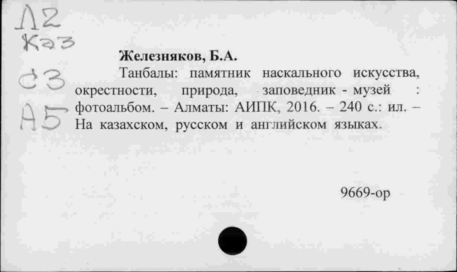 ﻿Железняков, Б.А.
Танбалы: памятник наскального искусства, окрестности, природа, заповедник - музей : фотоальбом. - Алматы: АИПК, 2016. - 240 с.: ил. -На казахском, русском и английском языках.
9669-ор